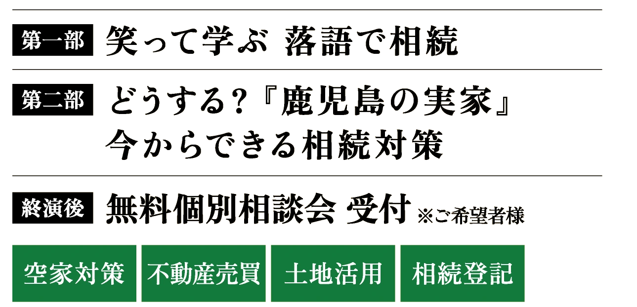 第一部 笑って学ぶ 落語で相続/第二部 どうする?『鹿児島の実家』今からできる相続対策/終演後 無料個別相談会 受付(空家対策・不動産売買・土地活用・相続登記。※ご希望者様)