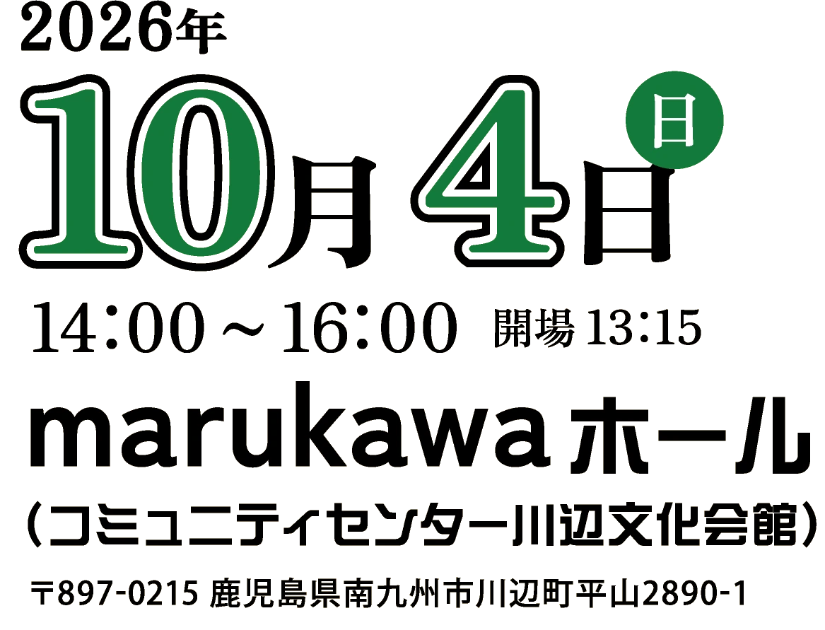 2026年10月4日(日)14:00〜16:00(開場13:15〜)marukawa ホール(コミュニティセンター川辺文化会館)〒897-0215 鹿児島県南九州市川辺町平山2890-1